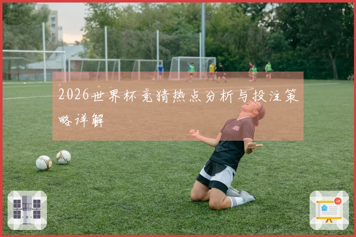 2026世界杯竞猜热点分析与投注策略详解