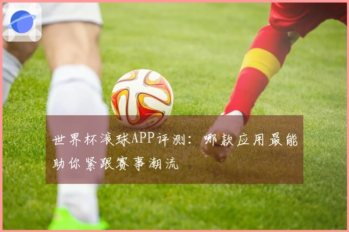 世界杯滚球APP评测：哪款应用最能助你紧跟赛事潮流