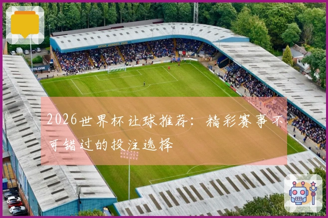 2026世界杯让球推荐：精彩赛事不可错过的投注选择