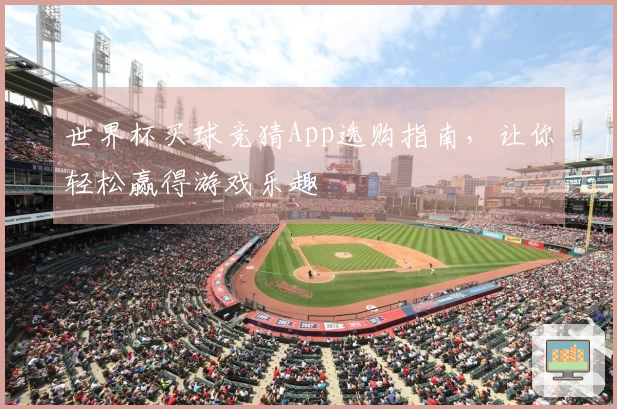 世界杯买球竞猜App选购指南，让你轻松赢得游戏乐趣