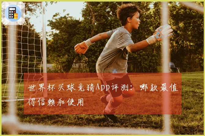 世界杯买球竞猜App评测：哪款最值得信赖和使用
