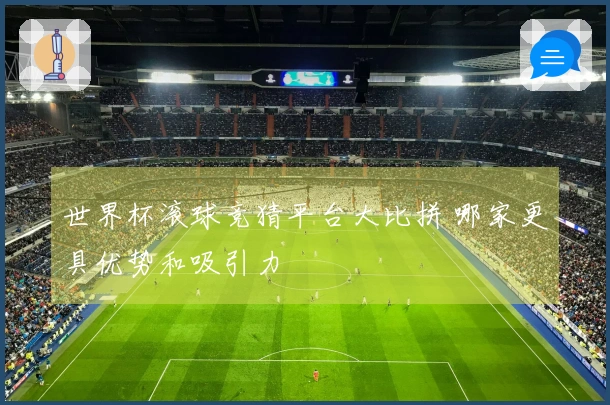 世界杯滚球竞猜平台大比拼 哪家更具优势和吸引力