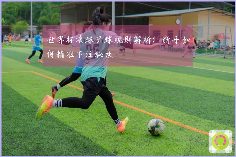 世界杯滚球买球规则解析：新手如何精准下注秘诀