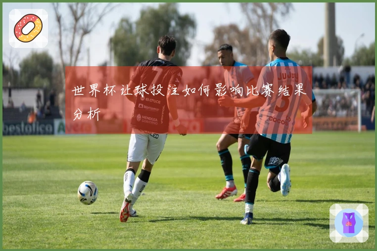 世界杯让球投注如何影响比赛结果分析
