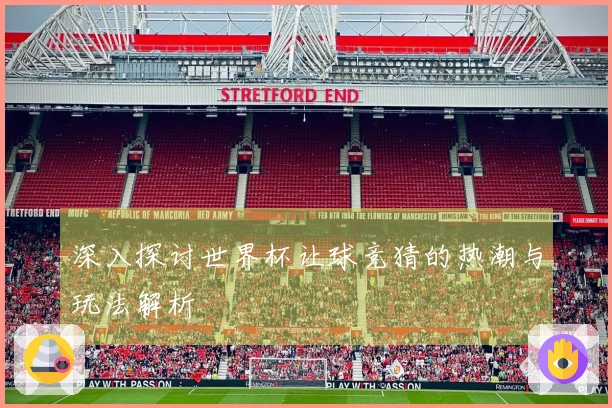 深入探讨世界杯让球竞猜的热潮与玩法解析