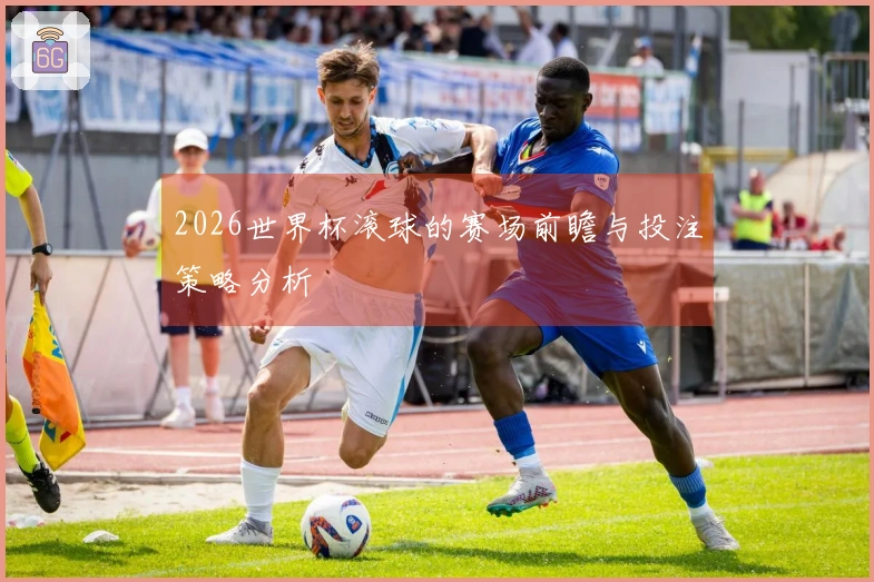2026世界杯滚球的赛场前瞻与投注策略分析