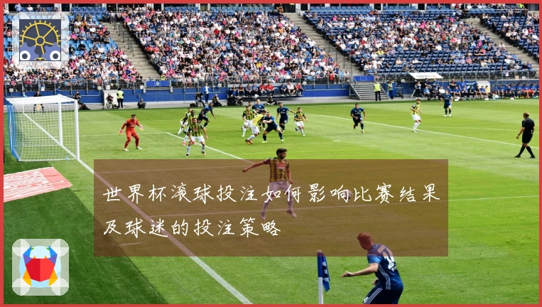 世界杯滚球投注如何影响比赛结果及球迷的投注策略