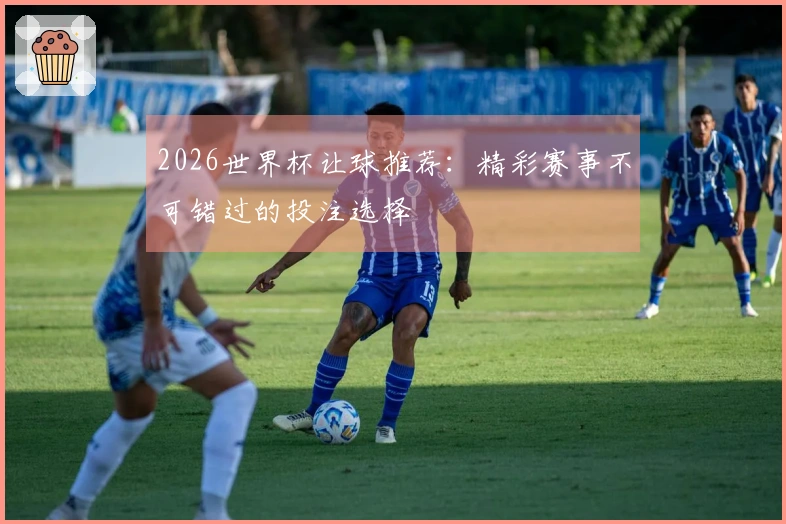 2026世界杯让球推荐：精彩赛事不可错过的投注选择