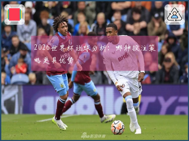 2026世界杯让球分析：哪种投注策略更具优势