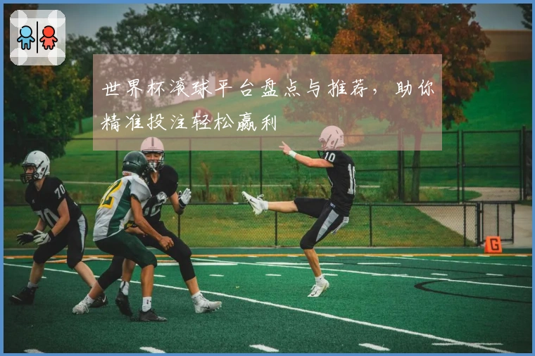 世界杯滚球平台盘点与推荐，助你精准投注轻松赢利