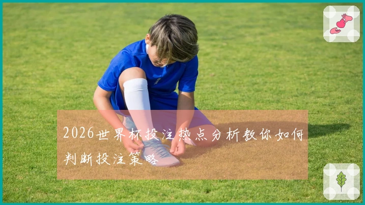 2026世界杯投注热点分析教你如何判断投注策略