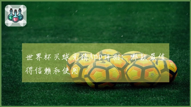 世界杯买球竞猜App评测：哪款最值得信赖和使用
