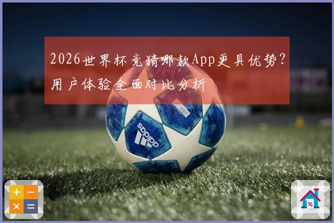 2026世界杯竞猜哪款App更具优势？用户体验全面对比分析