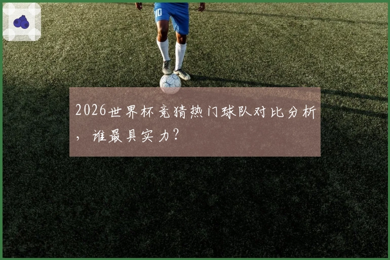 2026世界杯竞猜热门球队对比分析，谁最具实力？