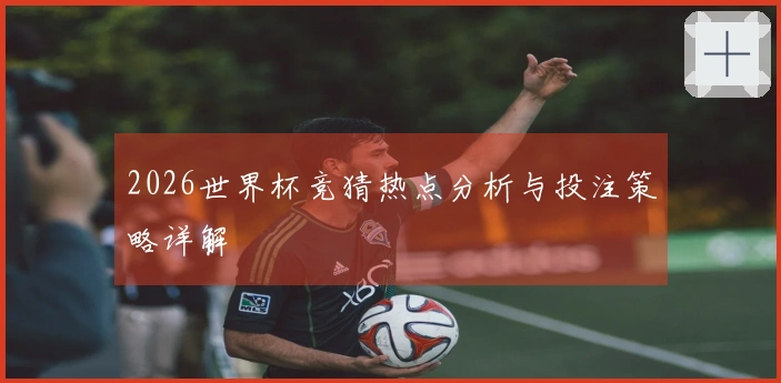 2026世界杯竞猜热点分析与投注策略详解