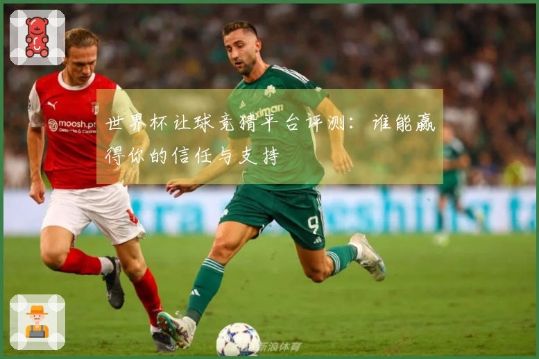 世界杯让球竞猜平台评测：谁能赢得你的信任与支持