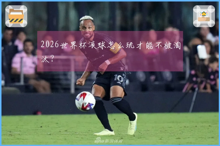 2026世界杯滚球怎么玩才能不被淘汰？