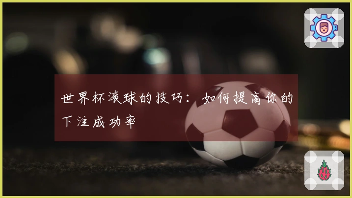 世界杯滚球的技巧：如何提高你的下注成功率