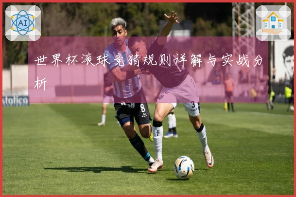 世界杯滚球竞猜规则详解与实战分析