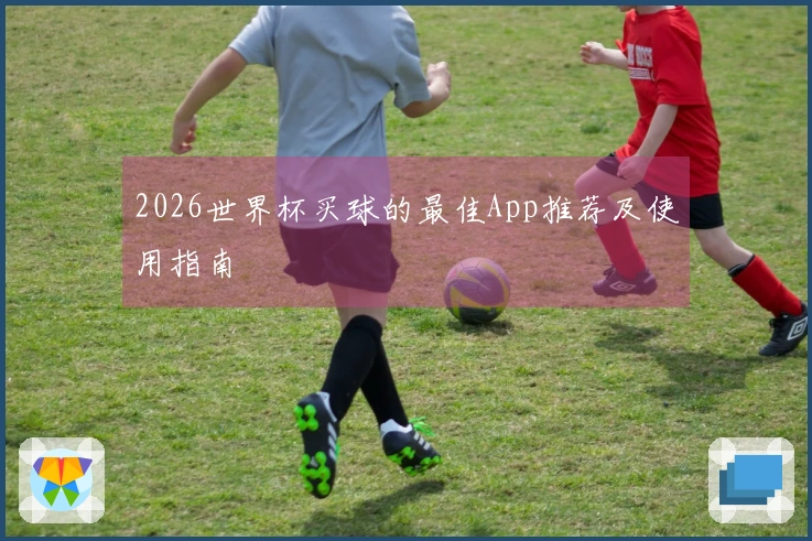 2026世界杯买球的最佳App推荐及使用指南