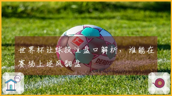 世界杯让球投注盘口解析，谁能在赛场上逆风翻盘