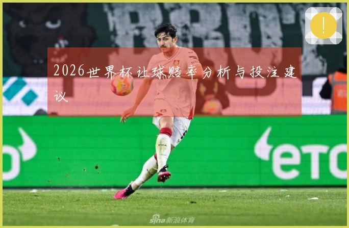 2026世界杯让球赔率分析与投注建议
