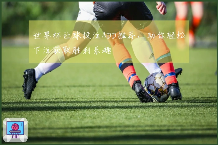 世界杯让球投注App推荐，助你轻松下注获取胜利乐趣