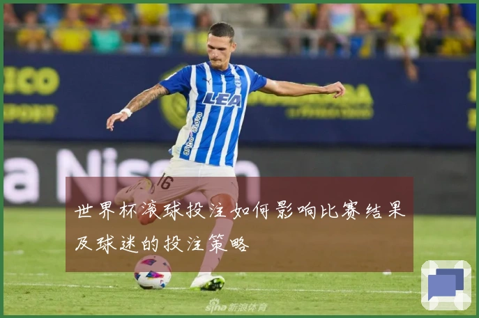 世界杯滚球投注如何影响比赛结果及球迷的投注策略