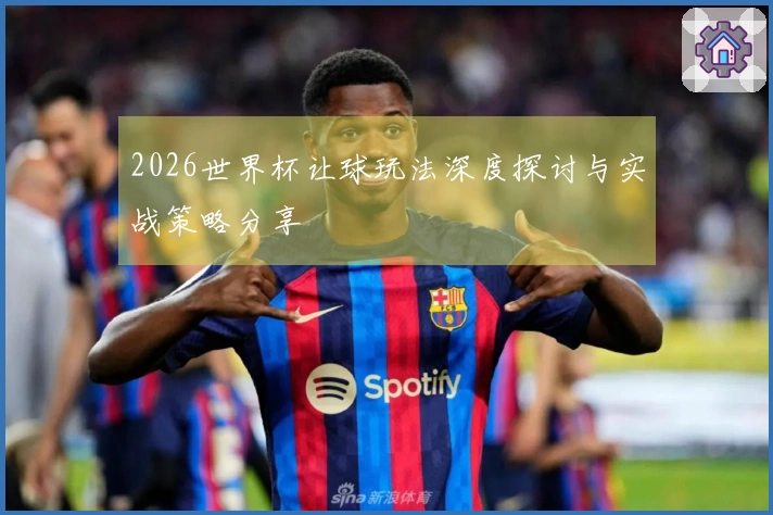 2026世界杯让球玩法深度探讨与实战策略分享
