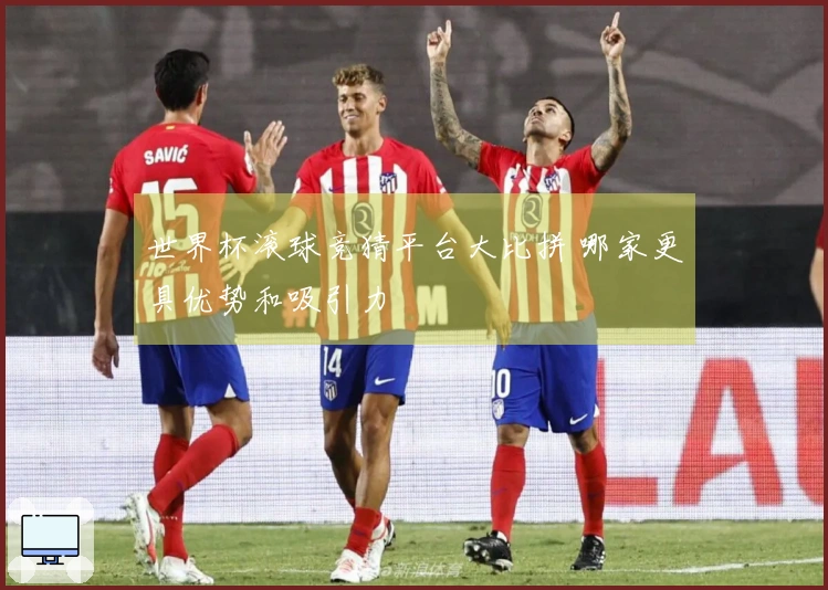 世界杯滚球竞猜平台大比拼 哪家更具优势和吸引力