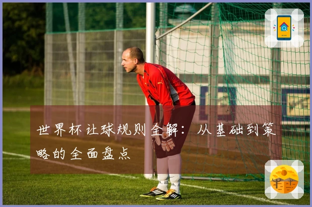 世界杯让球规则全解：从基础到策略的全面盘点