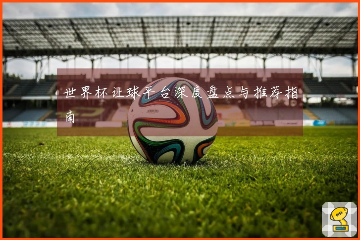 世界杯让球平台深度盘点与推荐指南