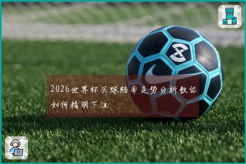 2026世界杯买球赔率走势分析教你如何精明下注