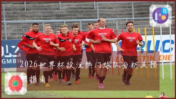 2026世界杯投注热门球队分析及预测指南