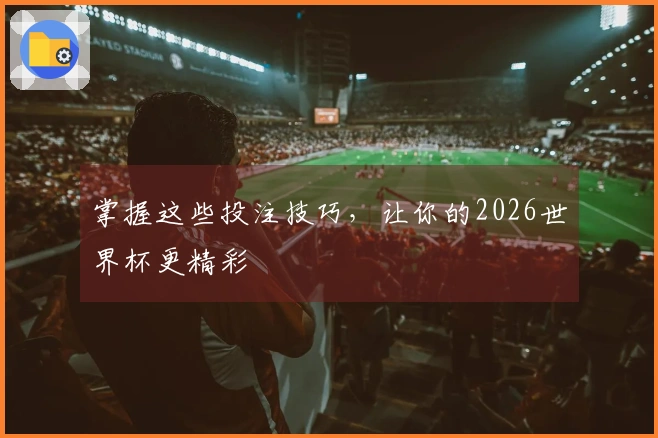 掌握这些投注技巧，让你的2026世界杯更精彩