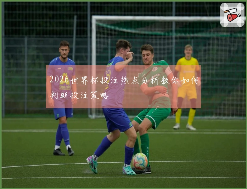 2026世界杯投注热点分析教你如何判断投注策略