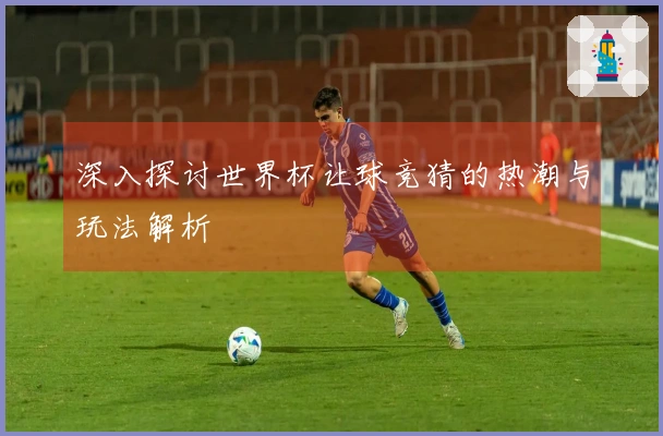 深入探讨世界杯让球竞猜的热潮与玩法解析