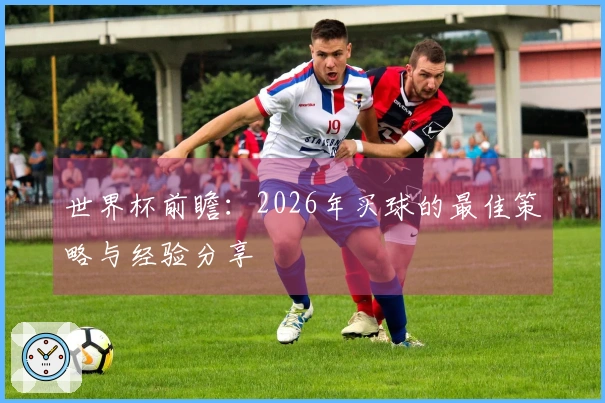 世界杯前瞻：2026年买球的最佳策略与经验分享