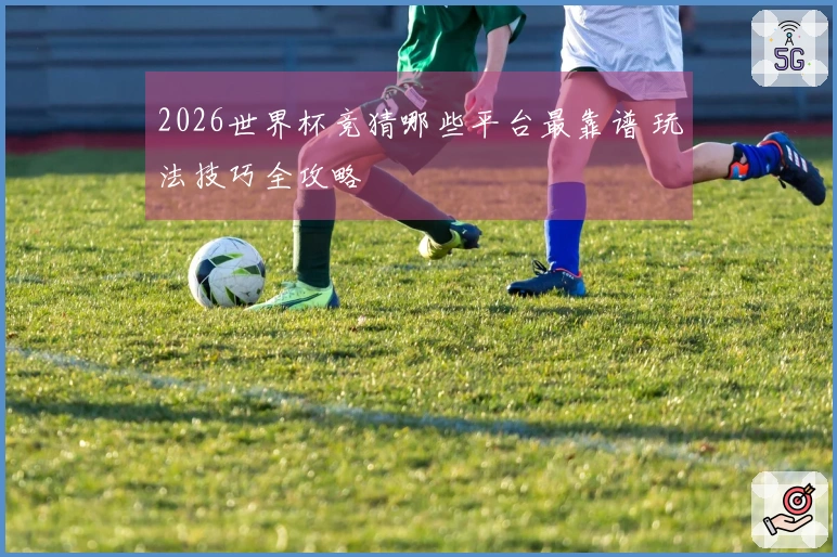 2026世界杯竞猜哪些平台最靠谱 玩法技巧全攻略